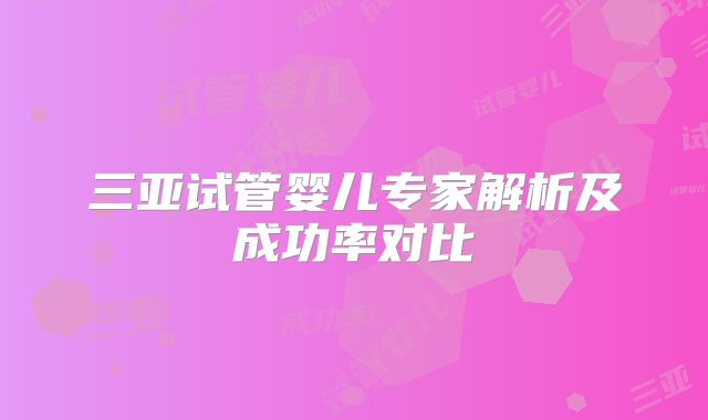 三亚试管婴儿专家解析及成功率对比
