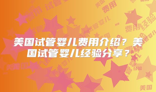 美国试管婴儿费用介绍?美国试管婴儿经验分享?