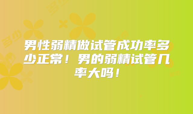 男性弱精做试管成功率多少正常!男的弱精试管几率大吗!