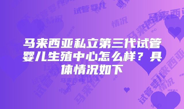 马来西亚私立第三代试管婴儿生殖中心怎么样?具体情况如下
