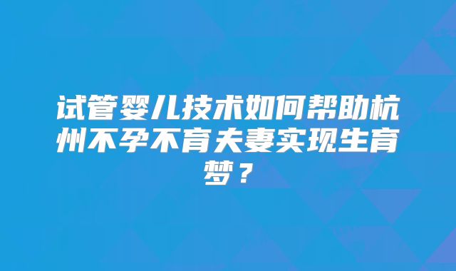 试管婴儿技术如何帮助杭州不孕不育夫妻实现生育梦?