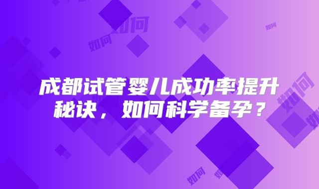 成都试管婴儿成功率提升秘诀,如何科学备孕?