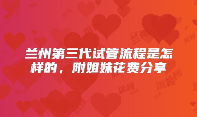 兰州第三代试管流程是怎样的，附姐妹花费分享