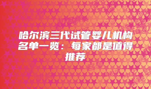 哈尔滨三代试管婴儿机构名单一览:每家都是值得推荐