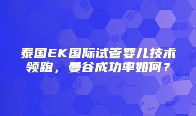 泰国EK国际试管婴儿技术领跑,曼谷成功率如何?