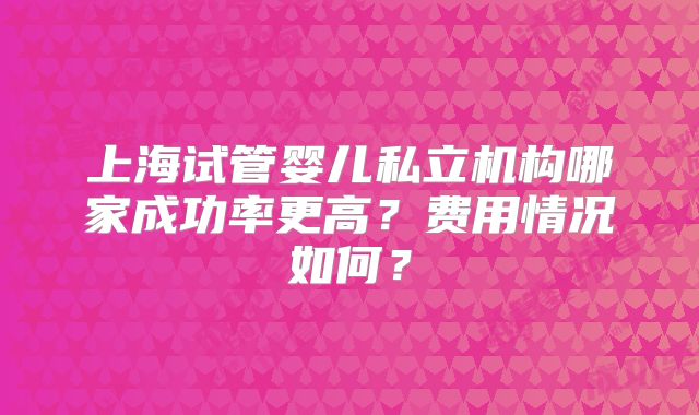上海试管婴儿私立机构哪家成功率更高?费用情况如何?