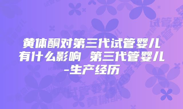 黄体酮对第三代试管婴儿有什么影响 第三代管婴儿-生产经历