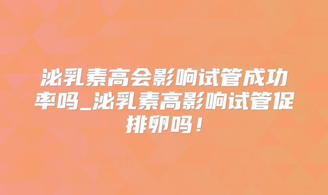 泌乳素高会影响试管成功率吗_泌乳素高影响试管促排卵吗!