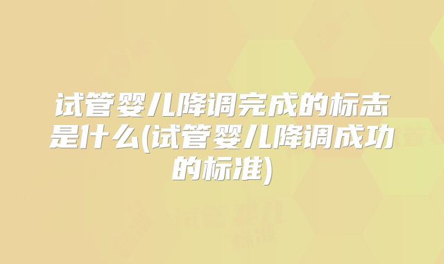 试管婴儿降调完成的标志是什么(试管婴儿降调成功的标准)