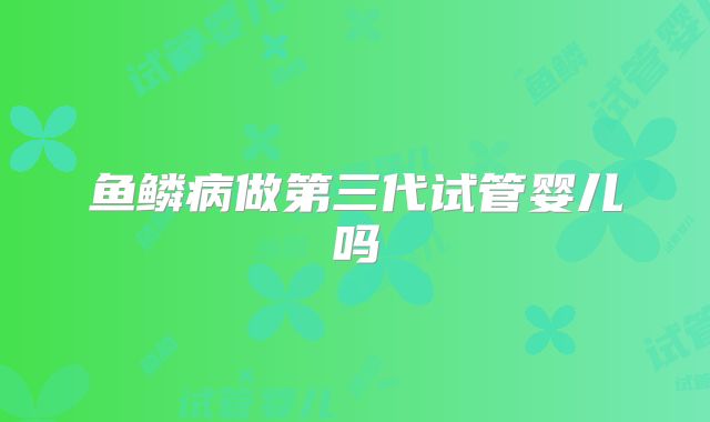 鱼鳞病做第三代试管婴儿吗