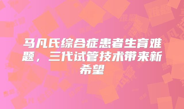 马凡氏综合症患者生育难题，三代试管技术带来新希望
