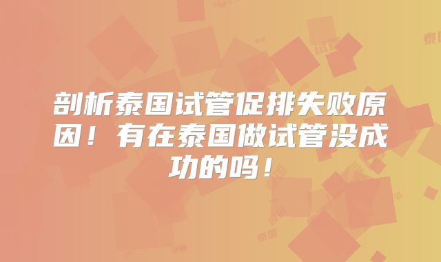 剖析泰国试管促排失败原因!有在泰国做试管没成功的吗!