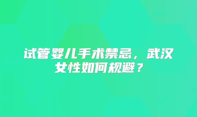 试管婴儿手术禁忌，武汉女性如何规避？