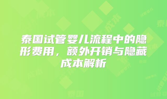 泰国试管婴儿流程中的隐形费用，额外开销与隐藏成本解析