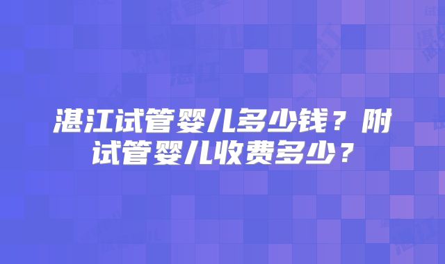 湛江试管婴儿多少钱?附试管婴儿收费多少?
