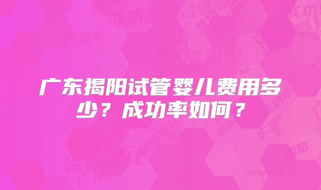 广东揭阳试管婴儿费用多少?成功率如何?