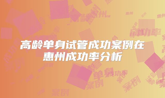 高龄单身试管成功案例在惠州成功率分析