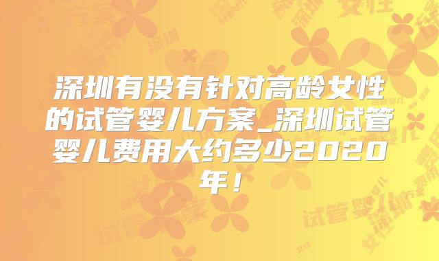 深圳有没有针对高龄女性的试管婴儿方案_深圳试管婴儿费用大约多少2020年!