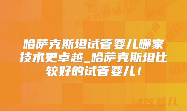 哈萨克斯坦试管婴儿哪家技术更卓越_哈萨克斯坦比较好的试管婴儿！