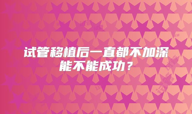 试管移植后一直都不加深能不能成功?