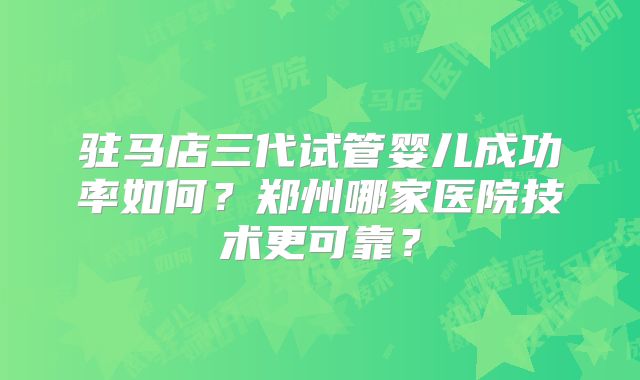 驻马店三代试管婴儿成功率如何?郑州哪家医院技术更可靠?