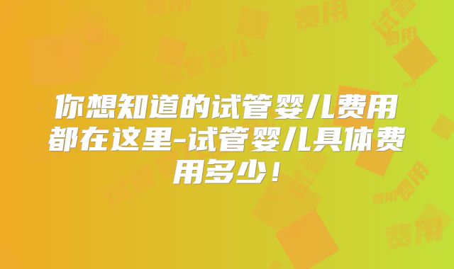 你想知道的试管婴儿费用都在这里-试管婴儿具体费用多少！