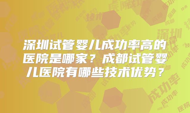 深圳试管婴儿成功率高的医院是哪家？成都试管婴儿医院有哪些技术优势？