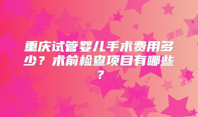重庆试管婴儿手术费用多少？术前检查项目有哪些？
