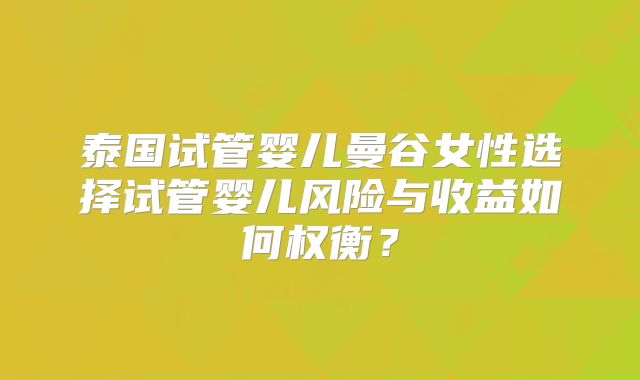 泰国试管婴儿曼谷女性选择试管婴儿风险与收益如何权衡?