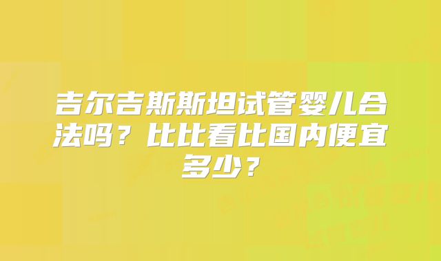 吉尔吉斯斯坦试管婴儿合法吗?比比看比国内便宜多少?