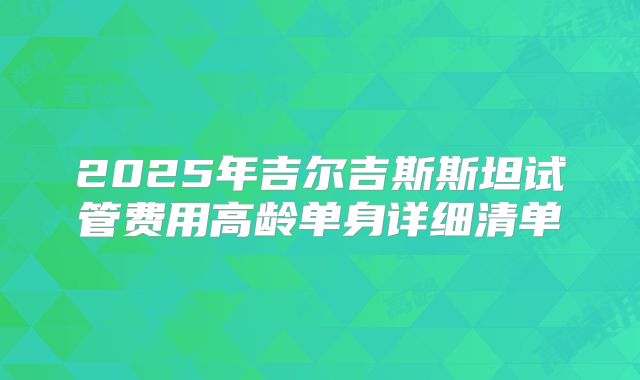 2025年吉尔吉斯斯坦试管费用高龄单身详细清单