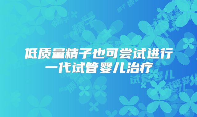低质量精子也可尝试进行一代试管婴儿治疗