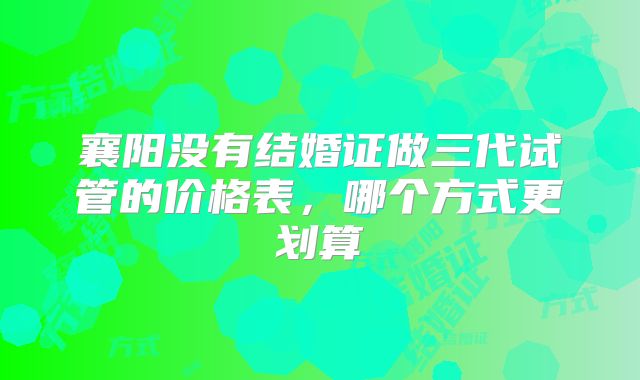 襄阳没有结婚证做三代试管的价格表,哪个方式更划算