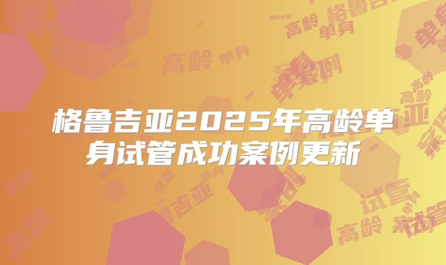 格鲁吉亚2025年高龄单身试管成功案例更新