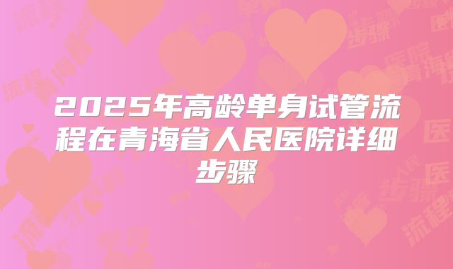 2025年高龄单身试管流程在青海省人民医院详细步骤
