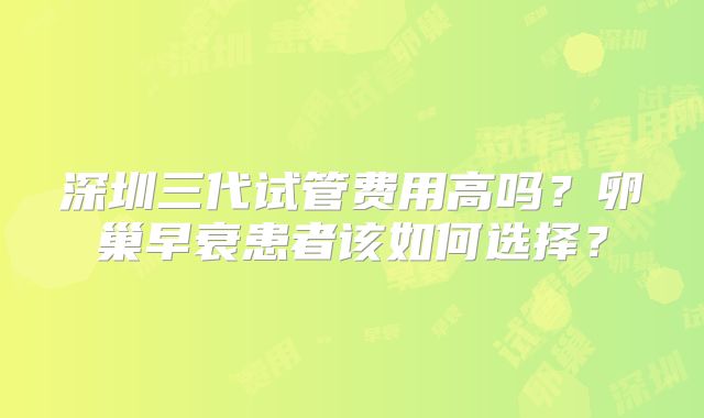 深圳三代试管费用高吗？卵巢早衰患者该如何选择？