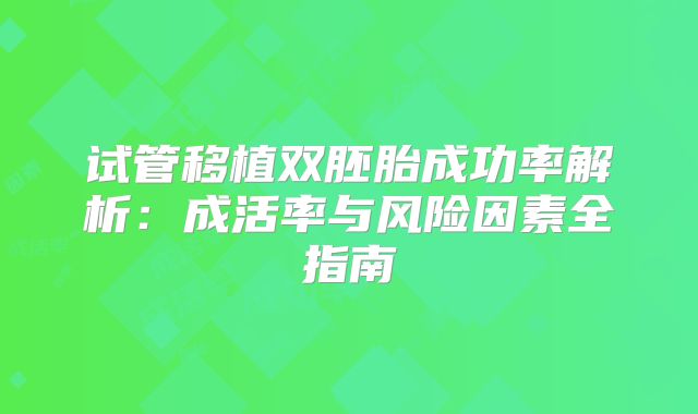 试管移植双胚胎成功率解析：成活率与风险因素全指南