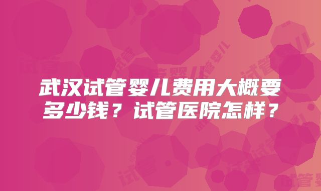 武汉试管婴儿费用大概要多少钱?试管医院怎样?