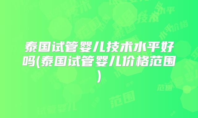 泰国试管婴儿技术水平好吗(泰国试管婴儿价格范围)