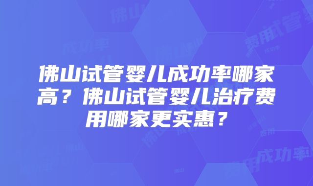 佛山试管婴儿成功率哪家高?佛山试管婴儿治疗费用哪家更实惠?