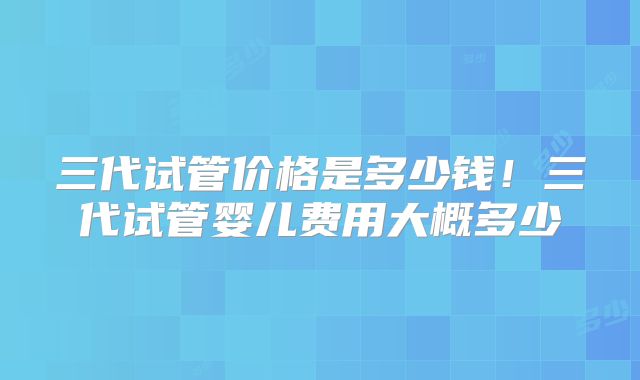 三代试管价格是多少钱!三代试管婴儿费用大概多少
