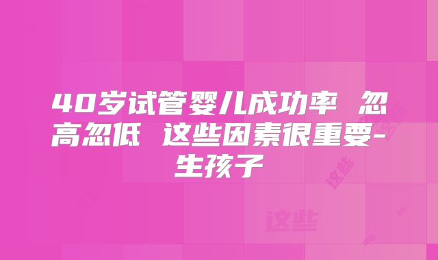 40岁试管婴儿成功率 忽高忽低 这些因素很重要-生孩子