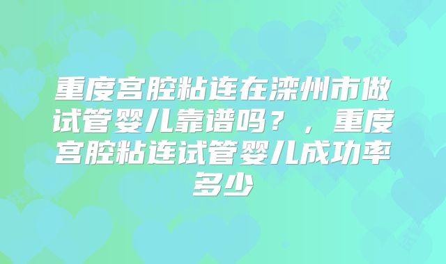 重度宫腔粘连在滦州市做试管婴儿靠谱吗?,重度宫腔粘连试管婴儿成功率多少