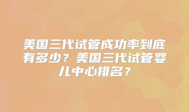 美国三代试管成功率到底有多少?美国三代试管婴儿中心排名?