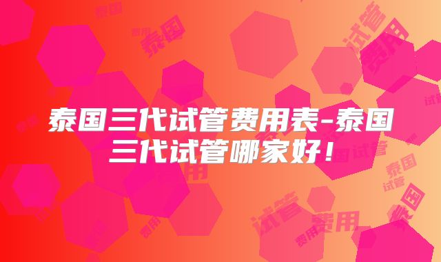 泰国三代试管费用表-泰国三代试管哪家好！