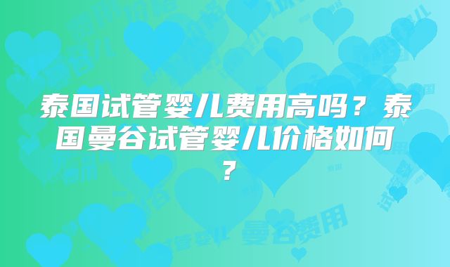 泰国试管婴儿费用高吗?泰国曼谷试管婴儿价格如何?