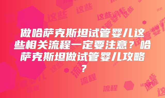 做哈萨克斯坦试管婴儿这些相关流程一定要注意?哈萨克斯坦做试管婴儿攻略?