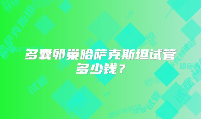 多囊卵巢哈萨克斯坦试管多少钱？
