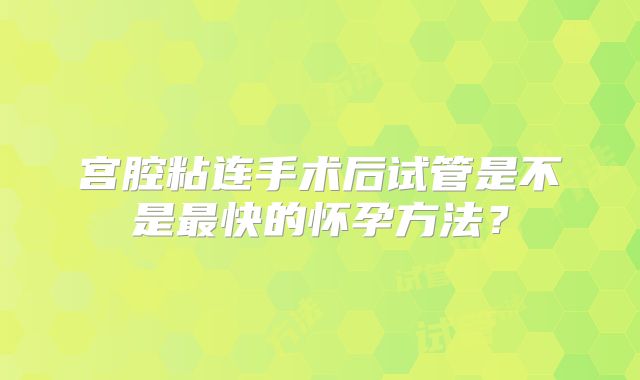 宫腔粘连手术后试管是不是最快的怀孕方法？