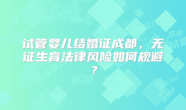 试管婴儿结婚证成都,无证生育法律风险如何规避?
